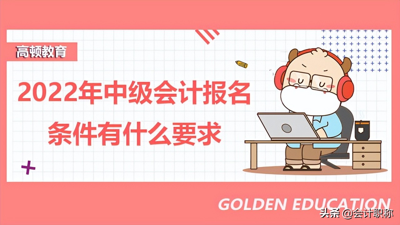 2022年中级会计报名条件有什么要求？报名时间具体是？