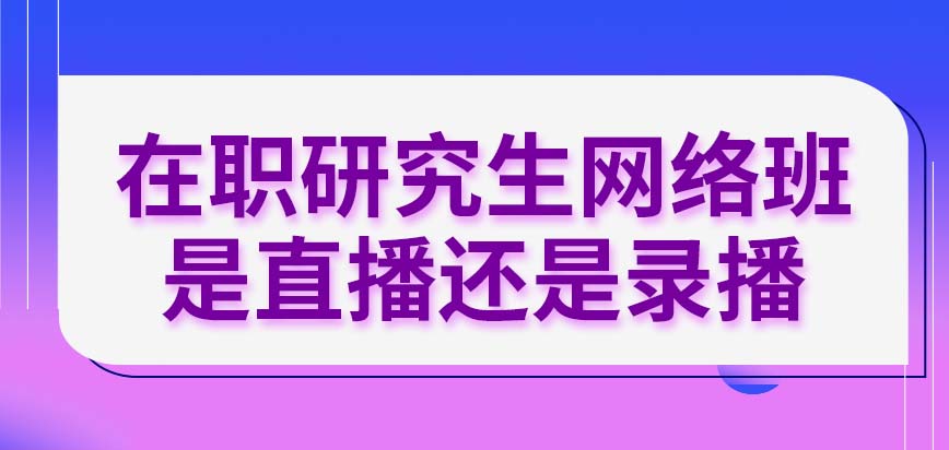 在职研究生网络班是直播还是录播呢