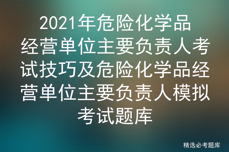 2021年危险化学品经营单位主要负责人考试技巧及模拟考试题库