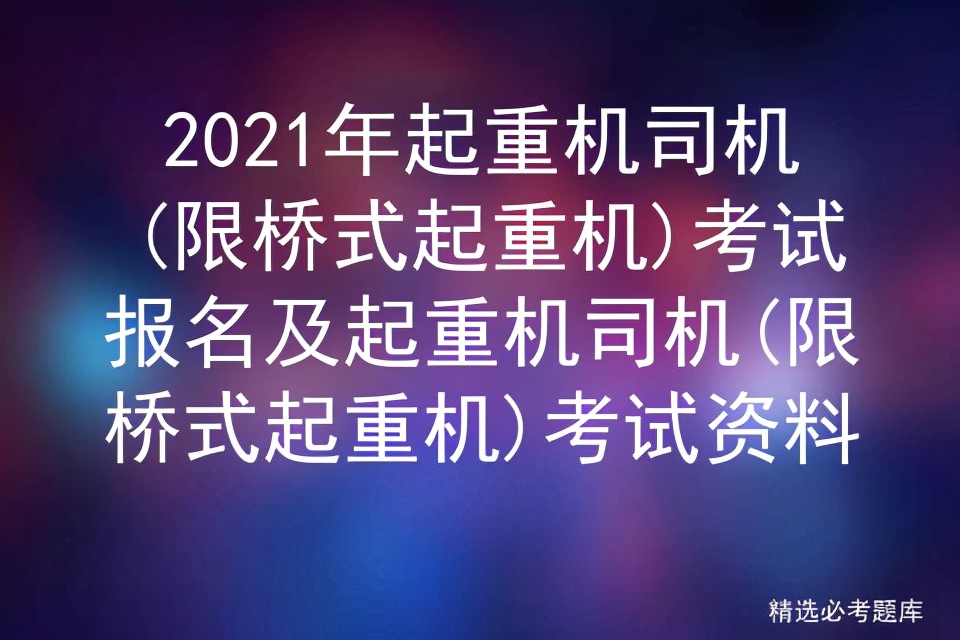 2021年起重机司机(限桥式起重机)考试报名及考试资料