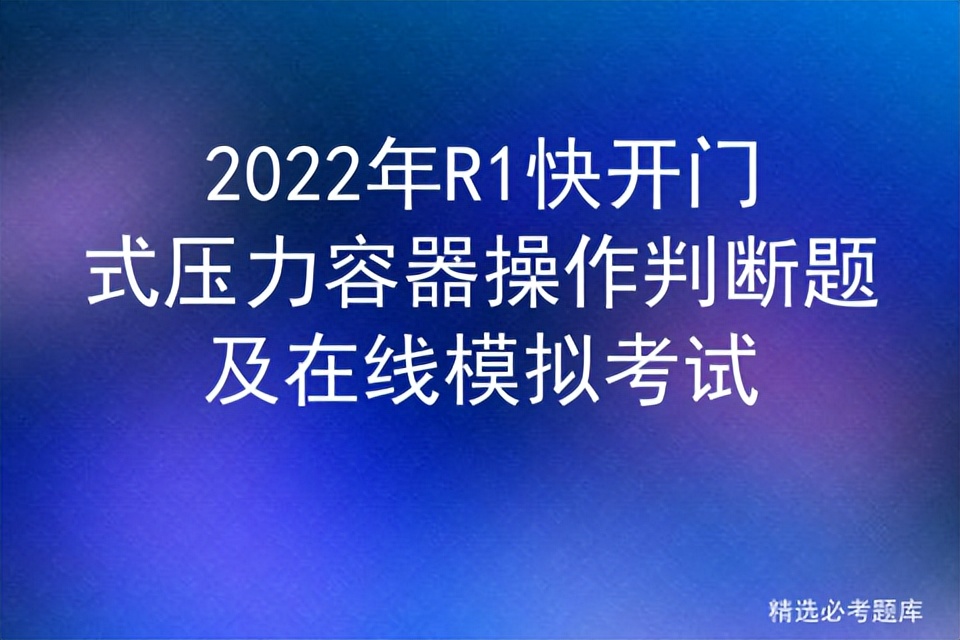 2022年R1快开门式压力容器操作判断题及在线模拟考试