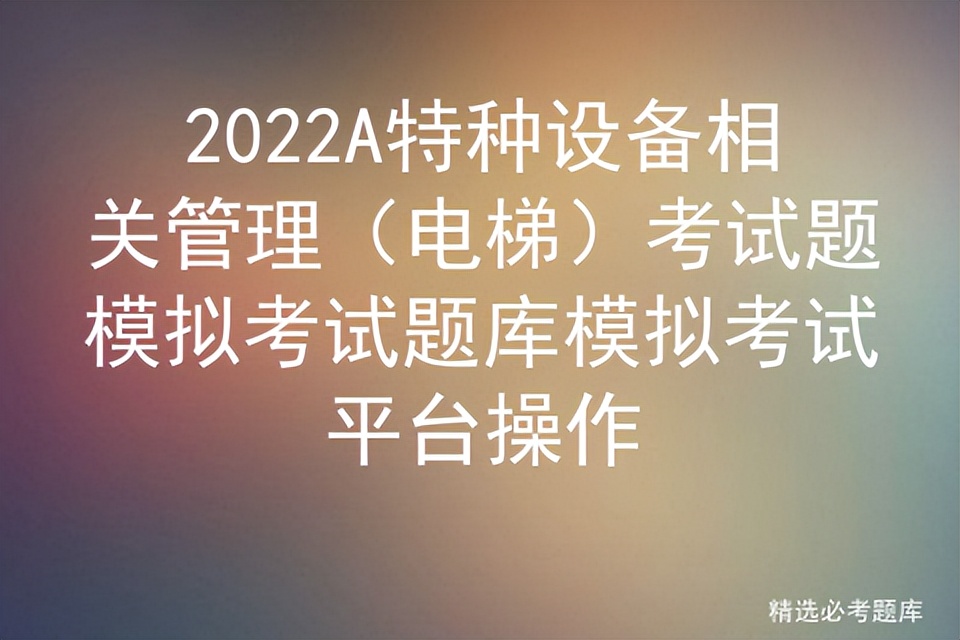 2022A特种设备相关管理（电梯）考试题模拟考试题库模拟平台操作