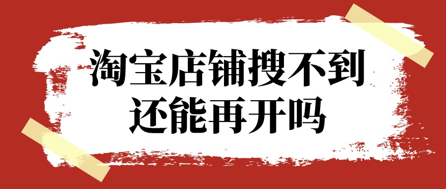 弘辽科技：淘宝店铺搜不到了还能再开吗？为什么搜索不到？