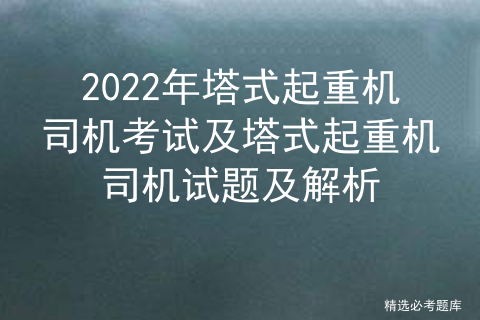 2022年塔式起重机司机考试及塔式起重机司机试题及解析