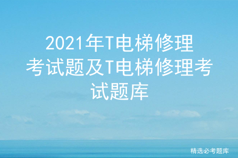 2021年T电梯修理考试题及T电梯修理考试题库