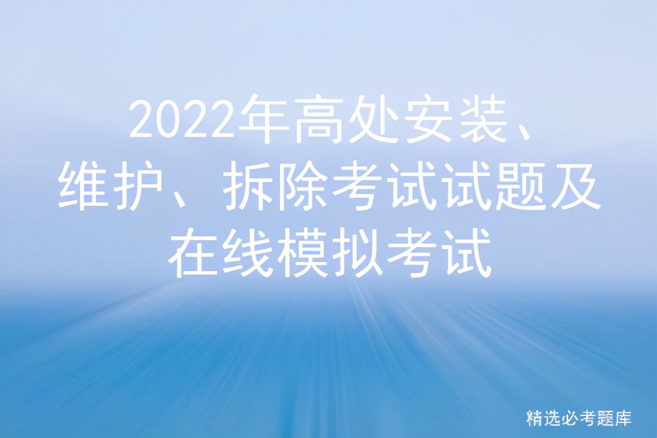 2022年高处安装、维护、拆除考试试题及在线模拟考试