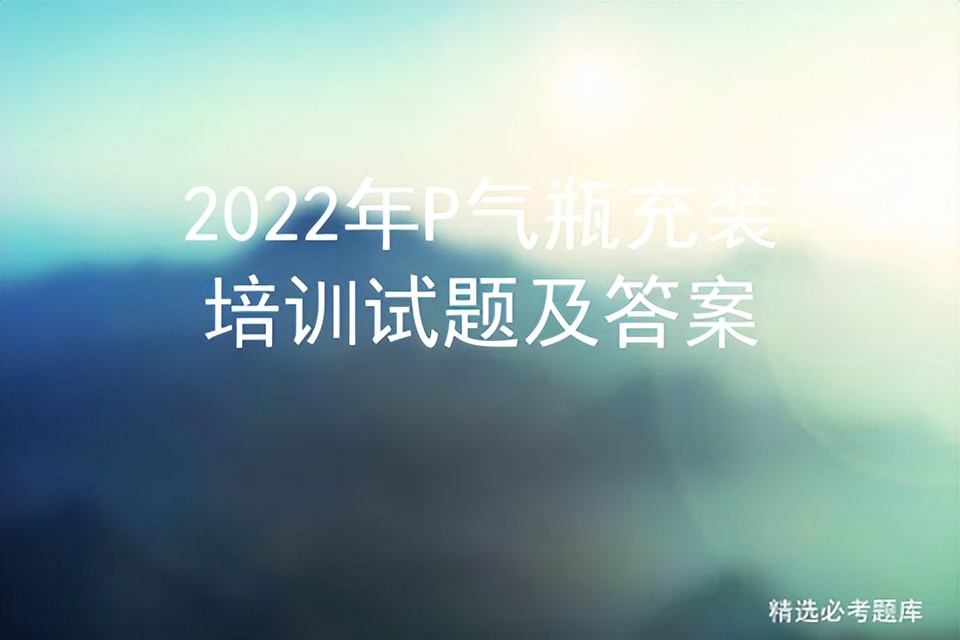 2022年P气瓶充装培训试题及答案