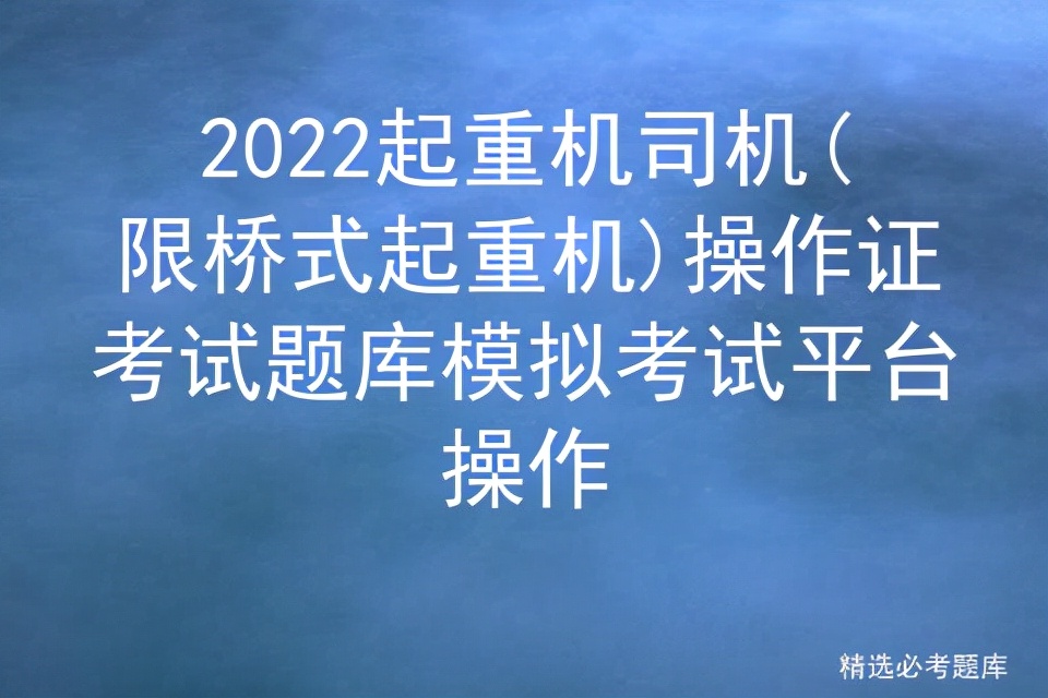 2022起重机司机(限桥式起重机)操作证考试题库模拟考试平台操作