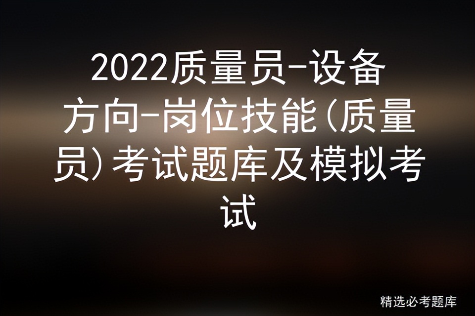 2022质量员-设备方向-岗位技能(质量员)考试题库及模拟考试