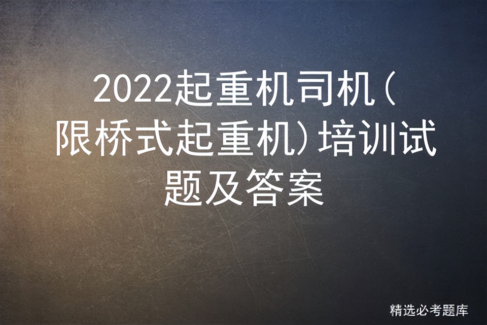 2022起重机司机(限桥式起重机)培训试题及答案