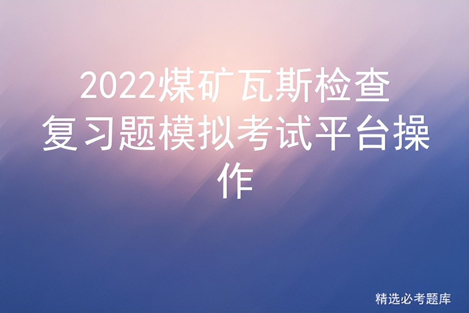 2022煤矿瓦斯检查复习题模拟考试平台操作