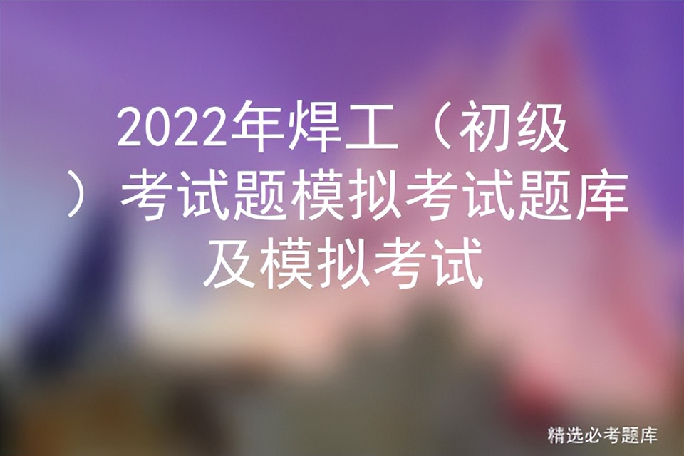 2022年焊工（初级）考试题模拟考试题库及模拟考试