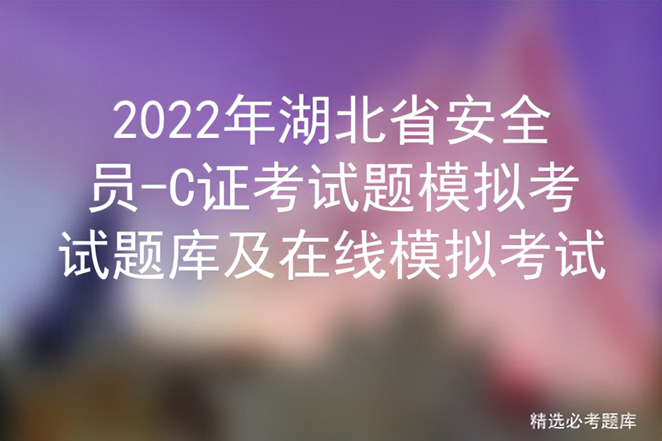 2022年湖北省安全员-C证考试题模拟考试题库及在线模拟考试