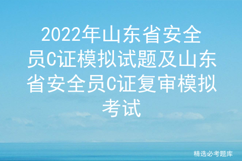 2022年山东省安全员C证模拟试题及山东省安全员C证复审模拟考试