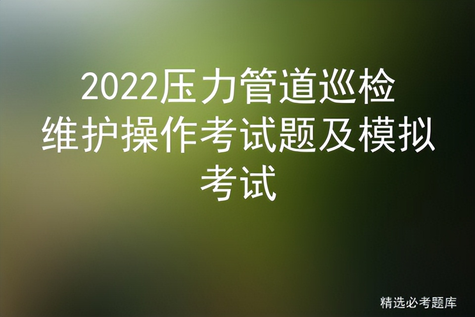 2022压力管道巡检维护操作考试题及模拟考试