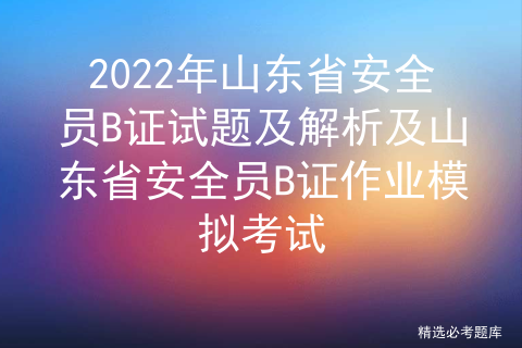 2022年山东省安全员B证试题及解析及山东省安全员B证作业模拟考试