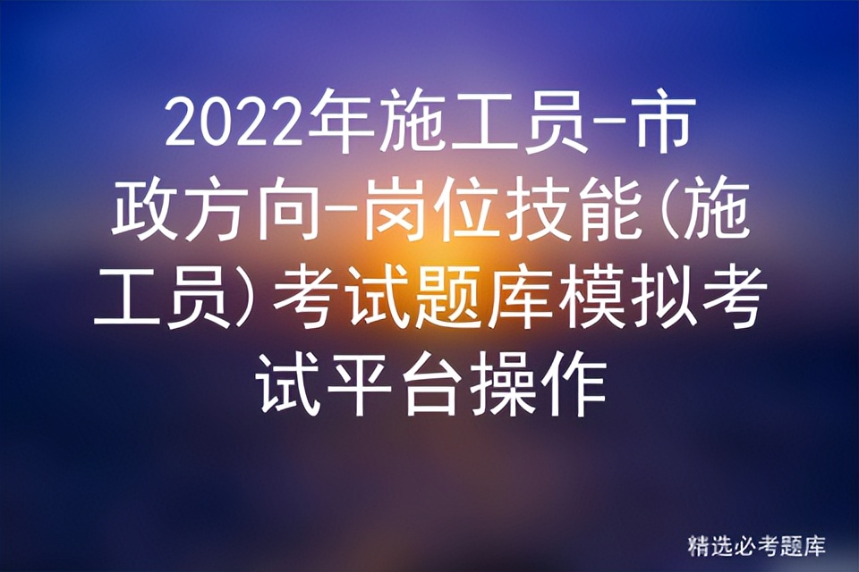 2022年施工员-市政方向-岗位技能(施工员)考试题库模拟考试平台