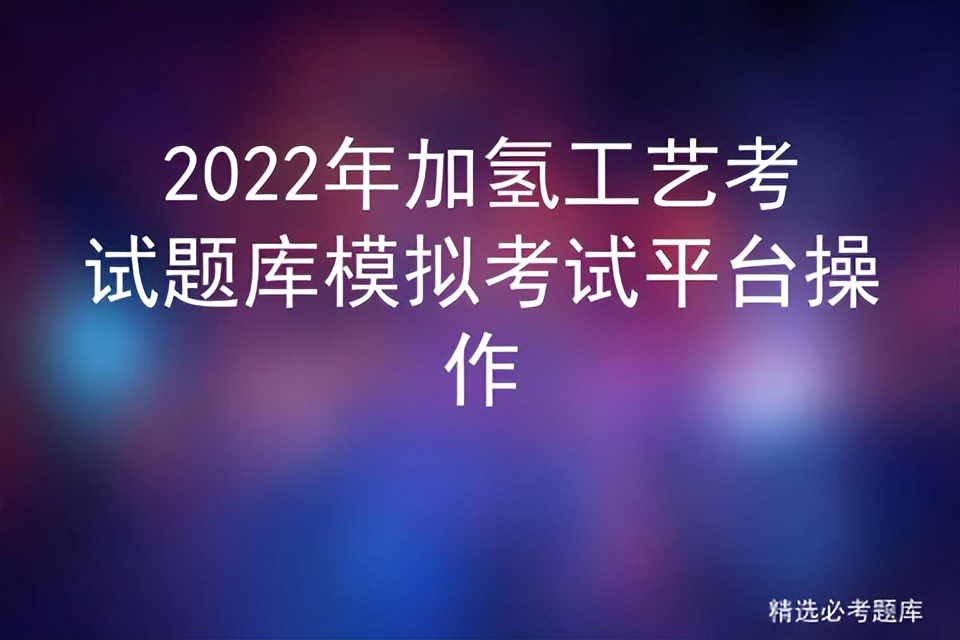 2022年加氢工艺考试题库模拟考试平台操作