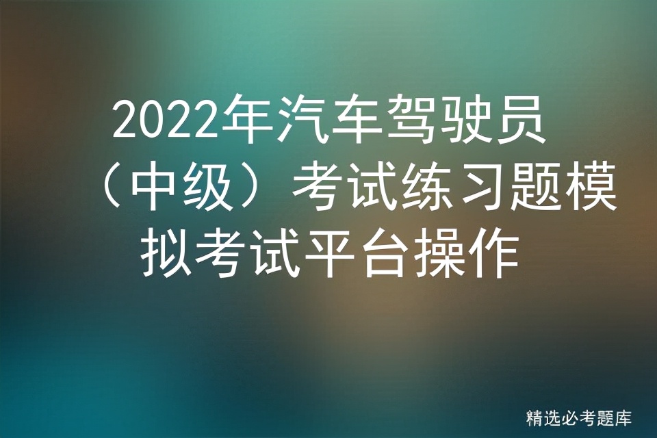 2022年汽车驾驶员（中级）考试练习题模拟考试平台操作