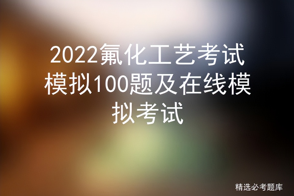 2022氟化工艺考试模拟100题及在线模拟考试