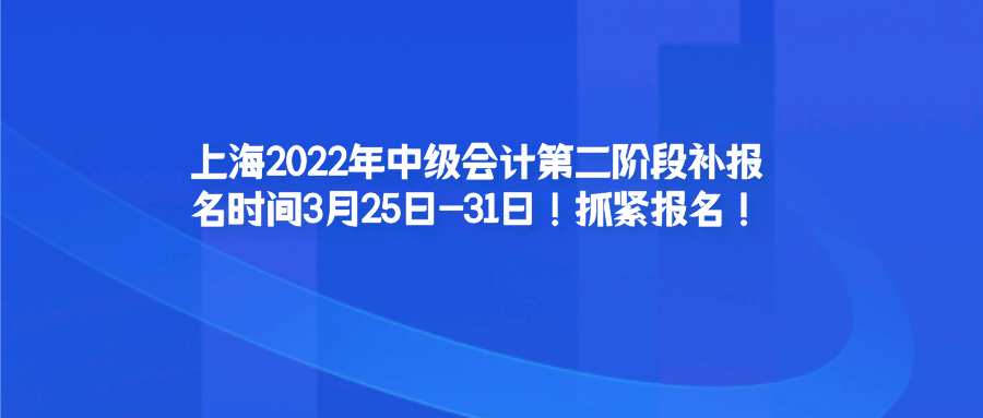 中级会计师补报名时间（上海2022年中级会计第二阶段补报名时间3月25日）