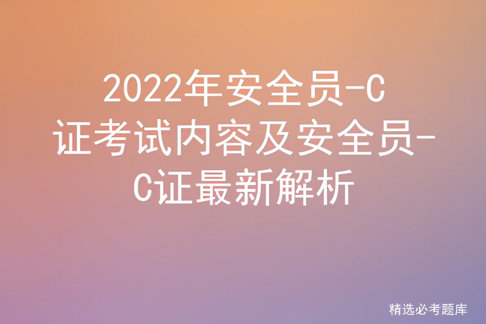 2022年安全员 C证考试内容及安全员 C证最新解析 标件库