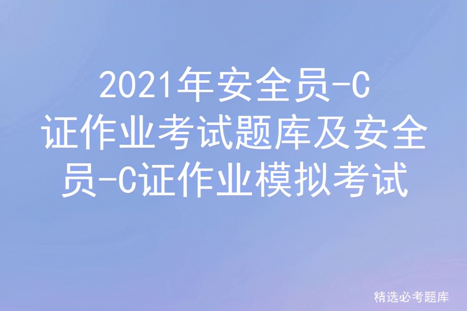 2021年安全员-C证作业考试题库及安全员-C证作业模拟考试