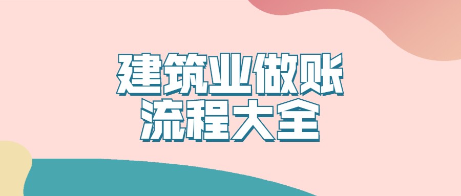 张姐做了7年的建筑业会计，她说多亏了这份建筑业做账流程大全