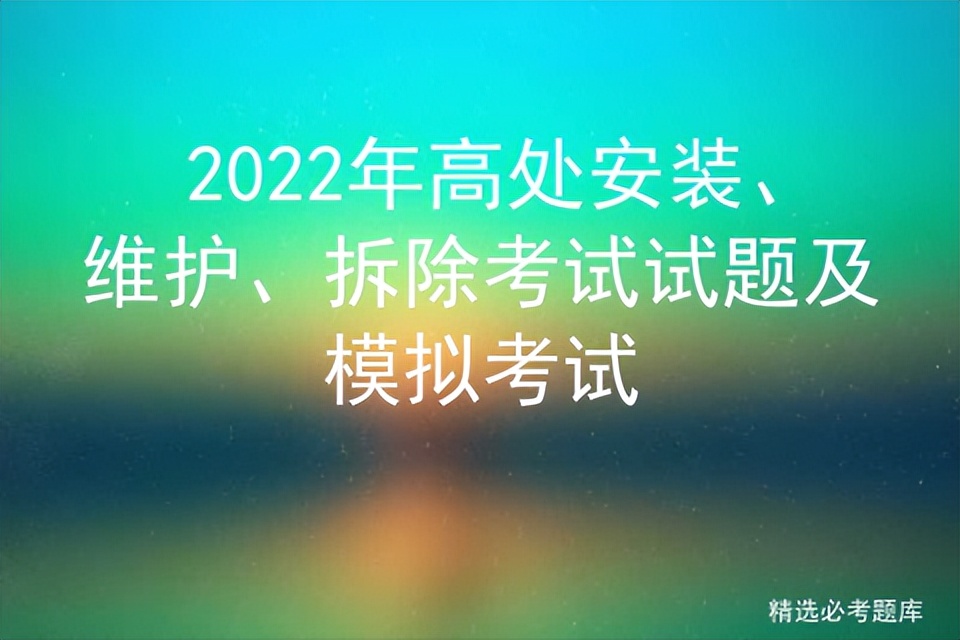 2022年高处安装、维护、拆除考试试题及模拟考试