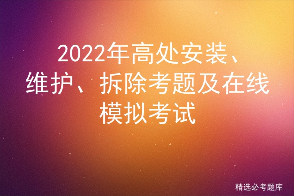 2022年高处安装、维护、拆除考题及在线模拟考试