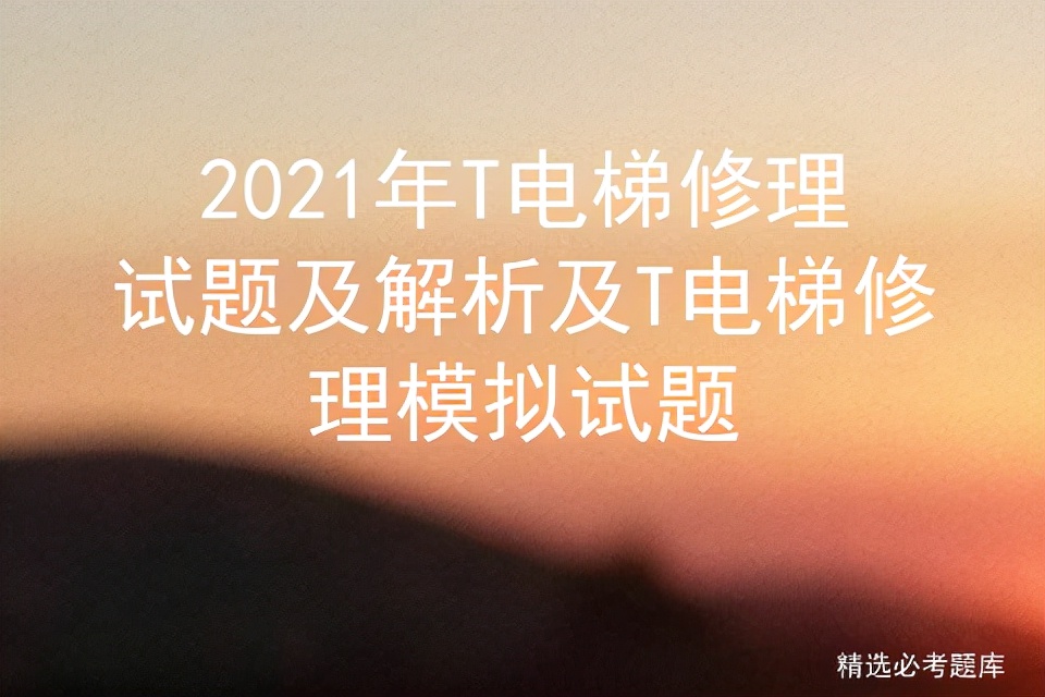 2021年T电梯修理试题及解析及T电梯修理模拟试题