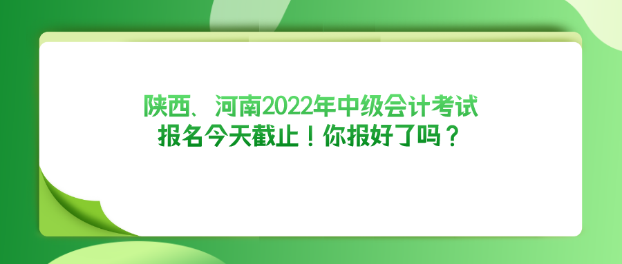 陕西、河南2022年中级会计考试报名今天截止！你报好了吗？