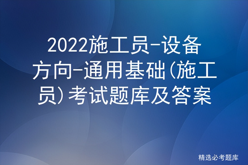 2022施工员-设备方向-通用基础(施工员)考试题库及答案