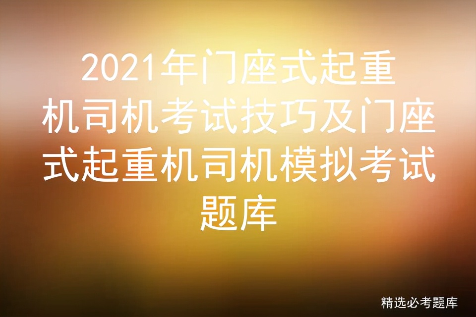 2021年门座式起重机司机考试技巧及门座式起重机司机模拟考试题库