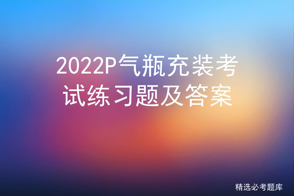 2022P气瓶充装考试练习题及答案