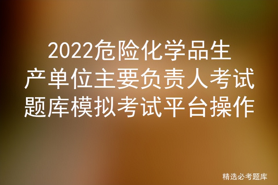 2022危险化学品生产单位主要负责人考试题库模拟考试平台操作