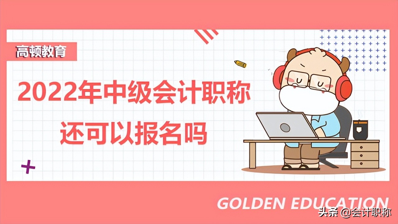 中级会计师考试报名（2022年中级会计职称还可以报名吗）