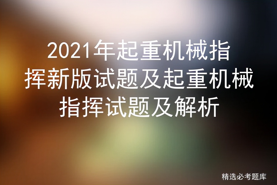 2021年起重机械指挥新版试题及起重机械指挥试题及解析