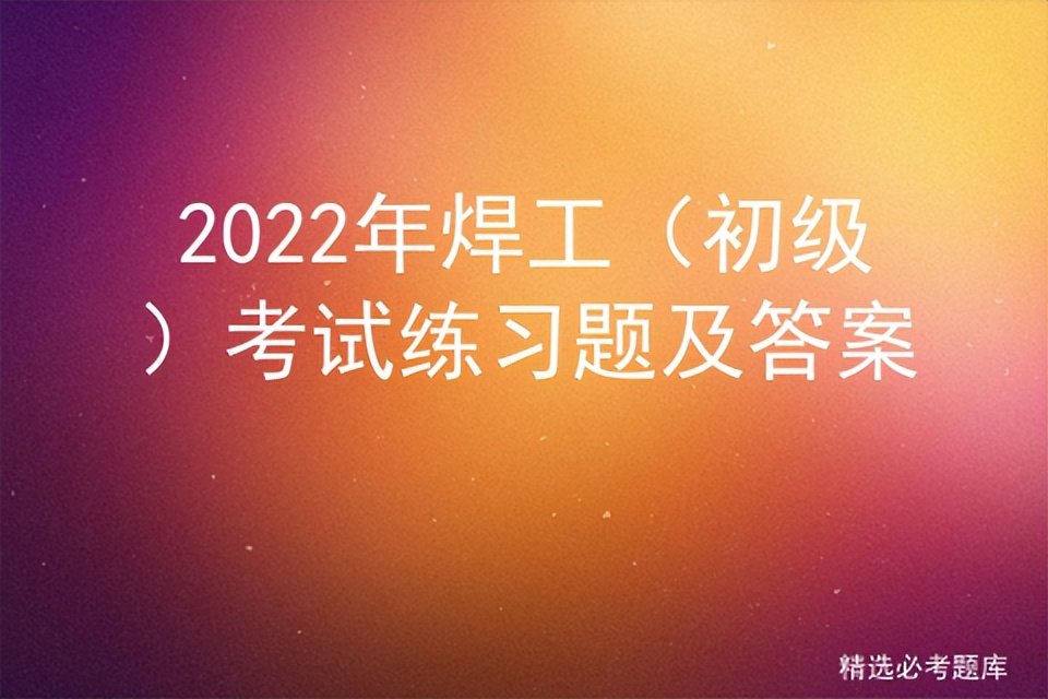 2022年焊工（初级）考试练习题及答案