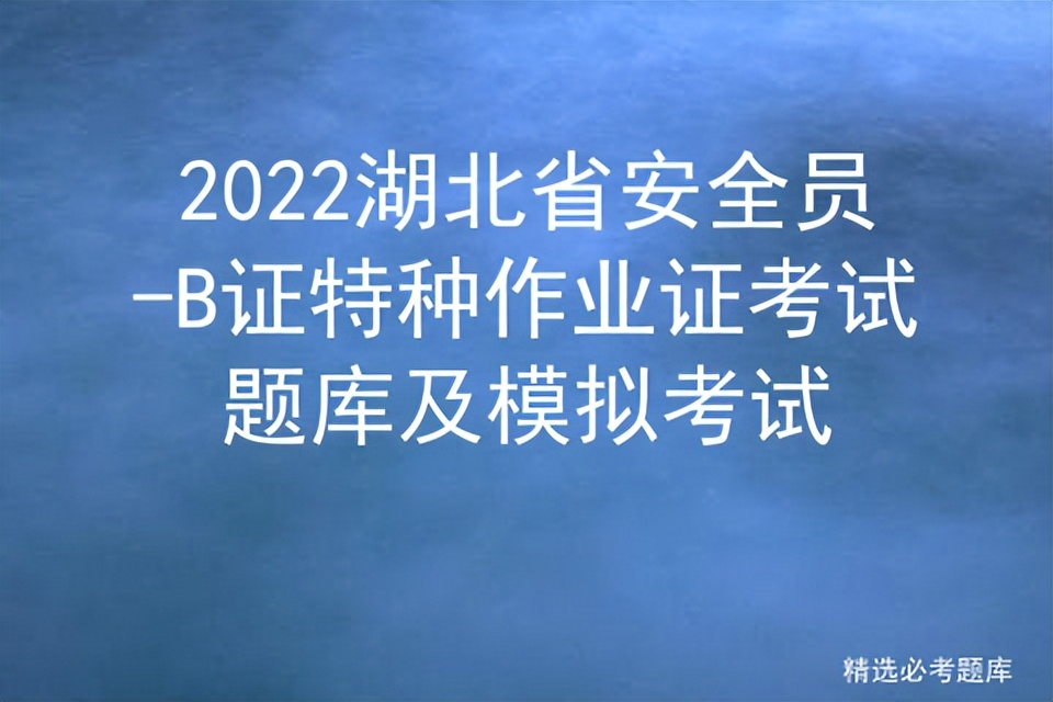 2022湖北省安全员-B证特种作业证考试题库及模拟考试