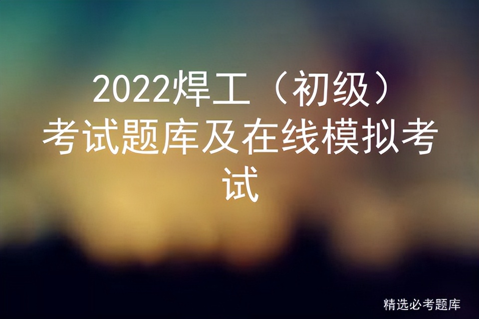 2022焊工（初级）考试题库及在线模拟考试