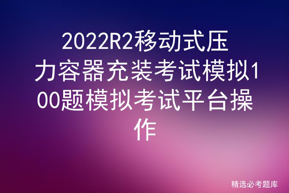 2022R2移动式压力容器充装考试模拟100题模拟考试平台操作