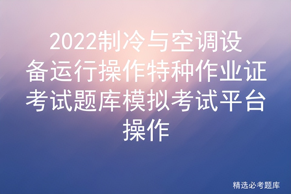 2022制冷与空调设备运行操作特种作业证考试题库模拟考试平台操作