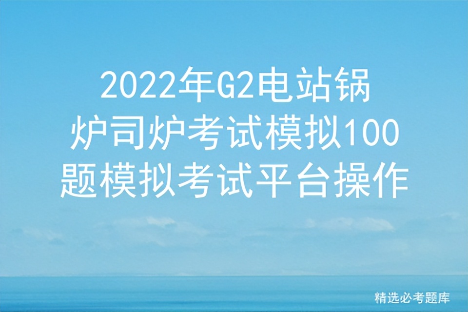 2022年G2电站锅炉司炉考试模拟100题模拟考试平台操作