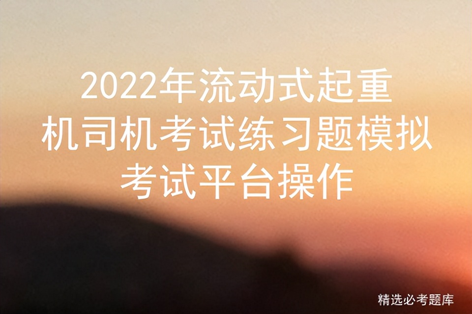 2022年流动式起重机司机考试练习题模拟考试平台操作