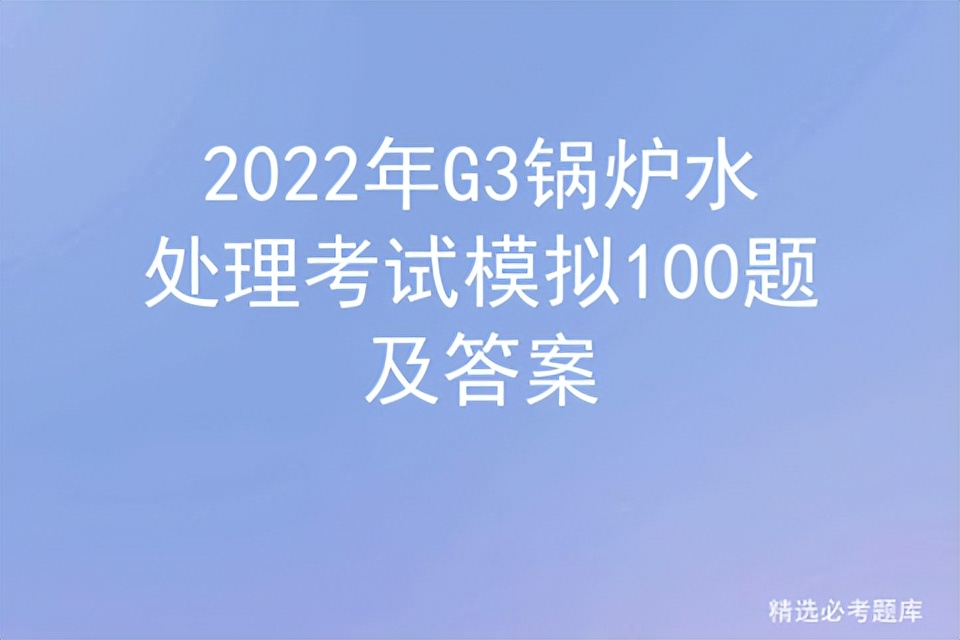 2022年G3锅炉水处理考试模拟100题及答案