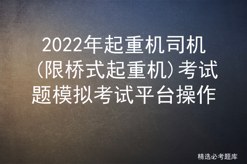 2022年起重机司机(限桥式起重机)考试题模拟考试平台操作