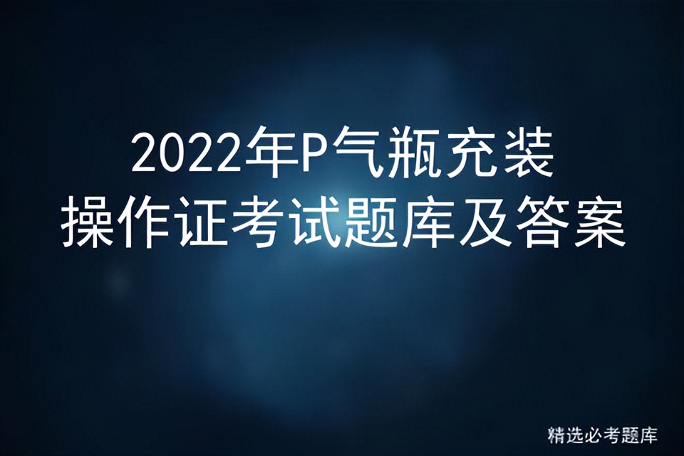 2022年P气瓶充装操作证考试题库及答案