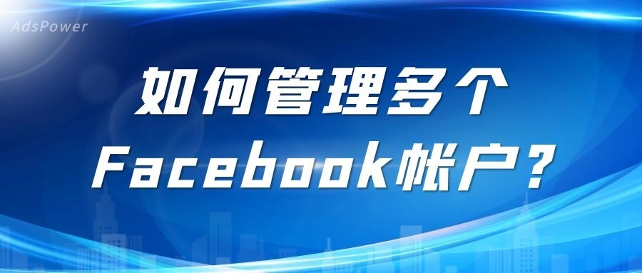 FB广告账号又被封？如何管理Facebook多个账号