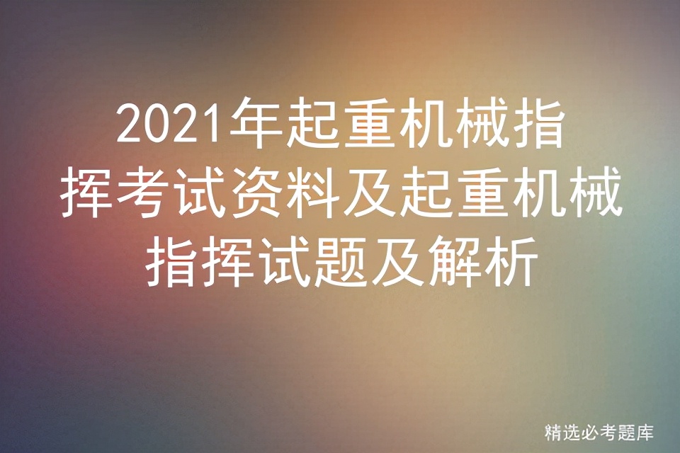 2021年起重机械指挥考试资料及起重机械指挥试题及解析